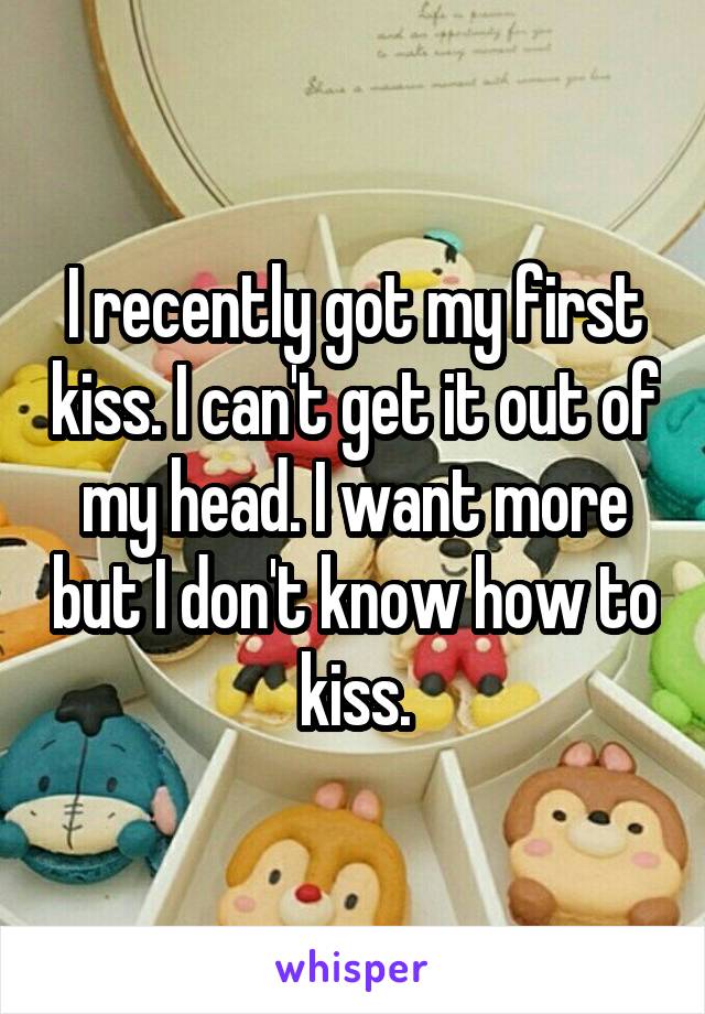 I recently got my first kiss. I can't get it out of my head. I want more but I don't know how to kiss.