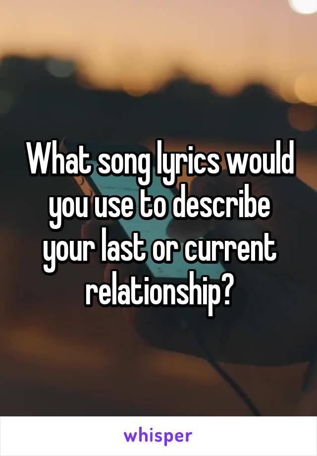 What song lyrics would you use to describe your last or current relationship?