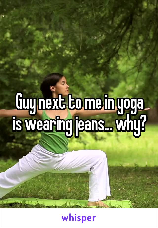 Guy next to me in yoga is wearing jeans... why?