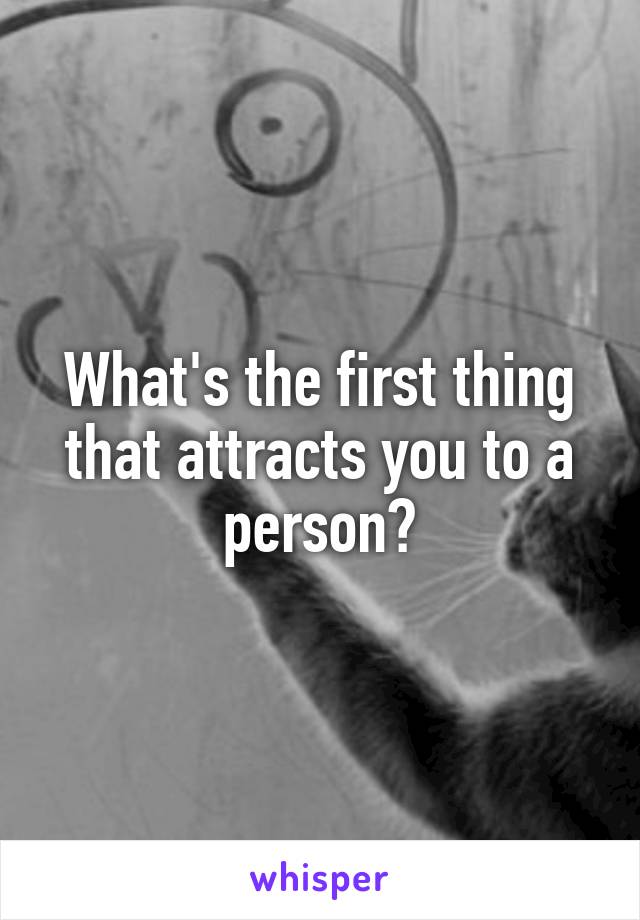 What's the first thing that attracts you to a person?