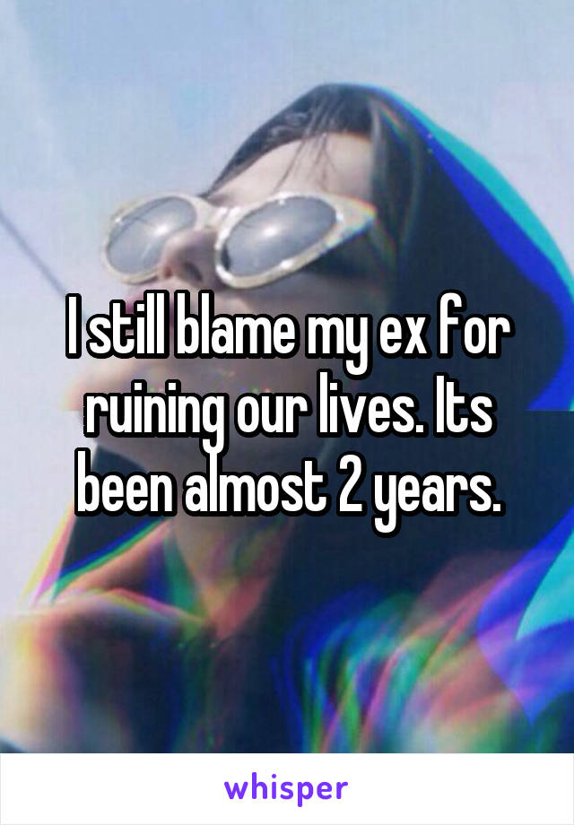 I still blame my ex for ruining our lives. Its been almost 2 years.
