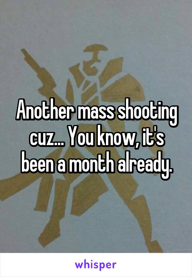 Another mass shooting cuz... You know, it's been a month already.