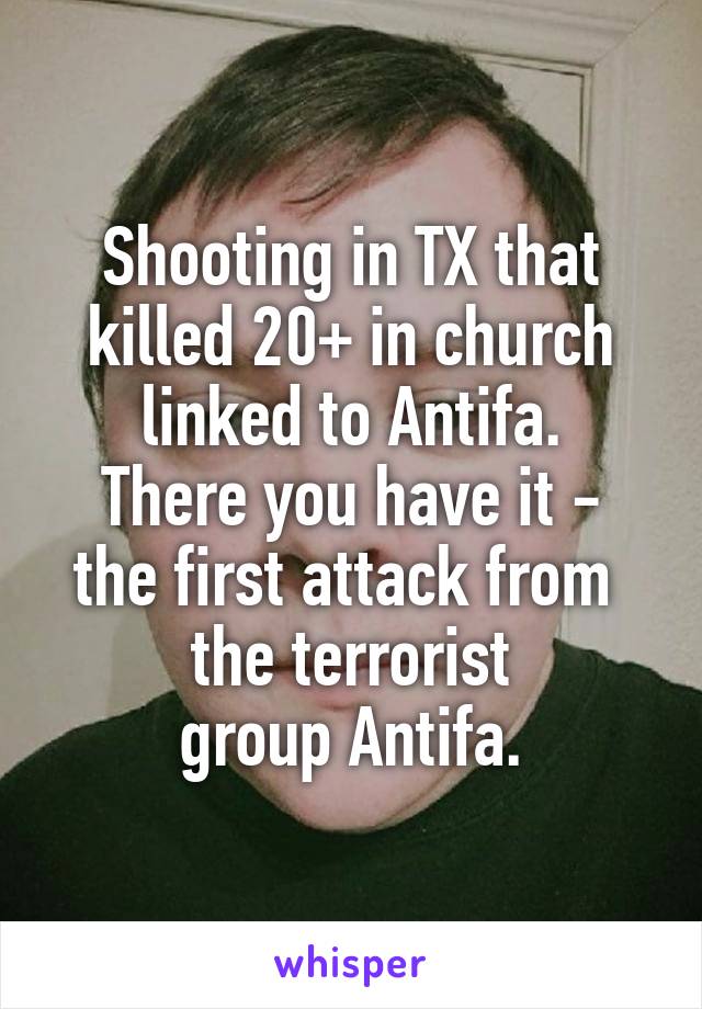 Shooting in TX that killed 20+ in church linked to Antifa.
There you have it - the first attack from 
the terrorist
 group Antifa. 