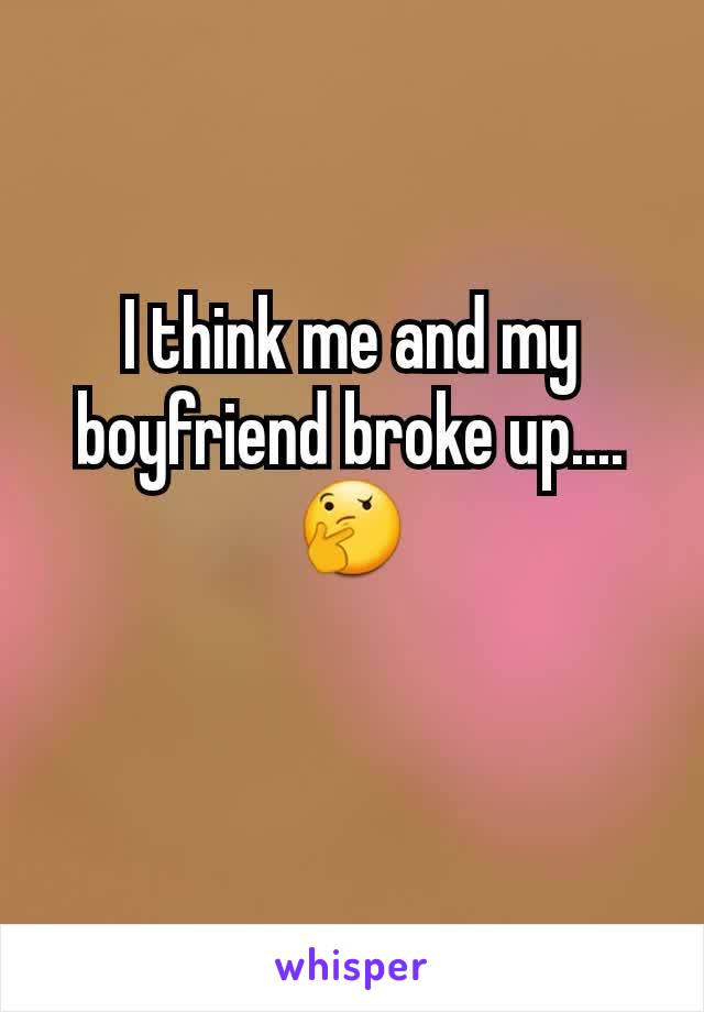 I think me and my boyfriend broke up.... 🤔