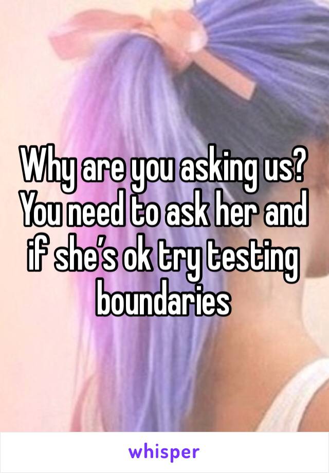 Why are you asking us? You need to ask her and if she’s ok try testing boundaries 