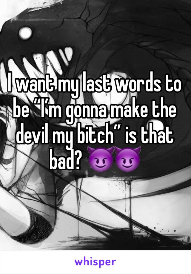 I want my last words to be “I’m gonna make the devil my bitch” is that bad? 😈😈