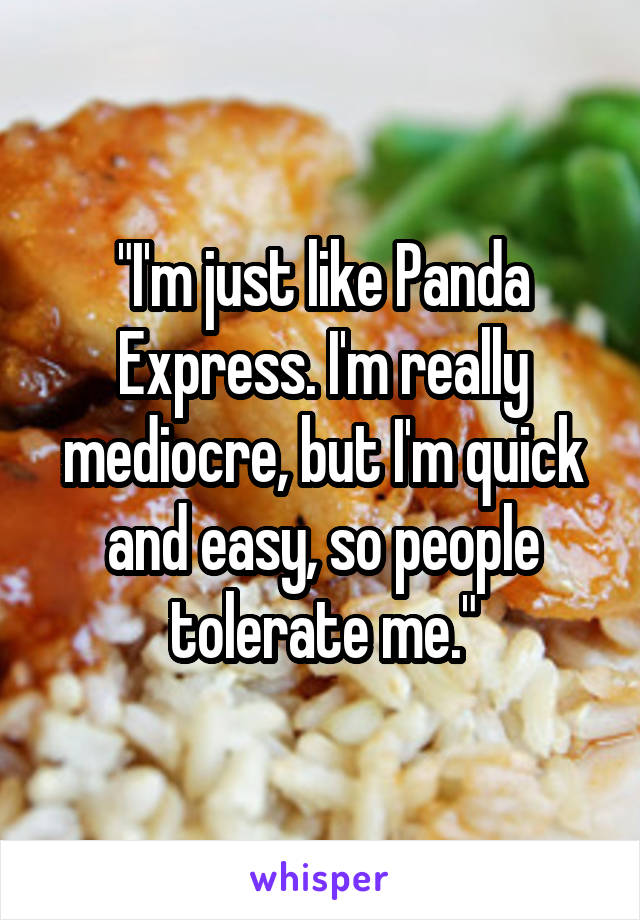 "I'm just like Panda Express. I'm really mediocre, but I'm quick and easy, so people tolerate me."