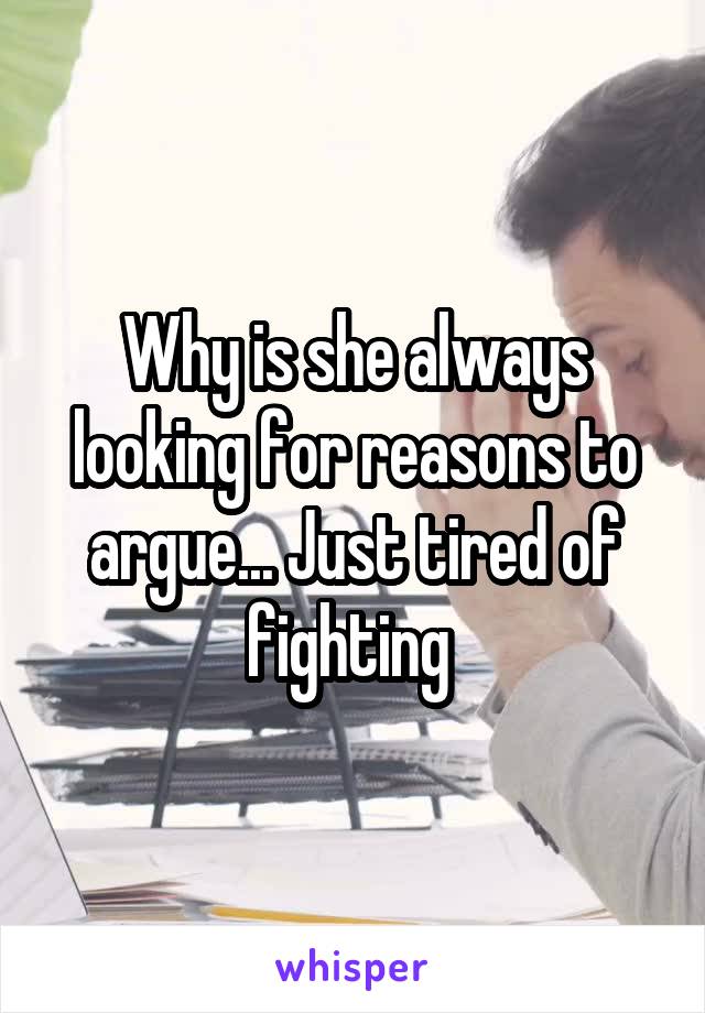 Why is she always looking for reasons to argue... Just tired of fighting 