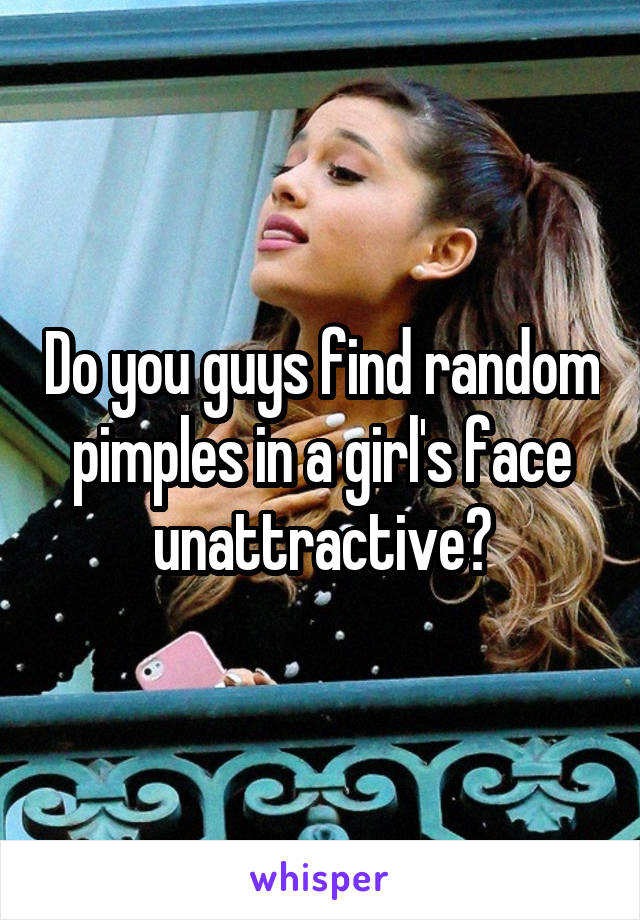 Do you guys find random pimples in a girl's face unattractive?