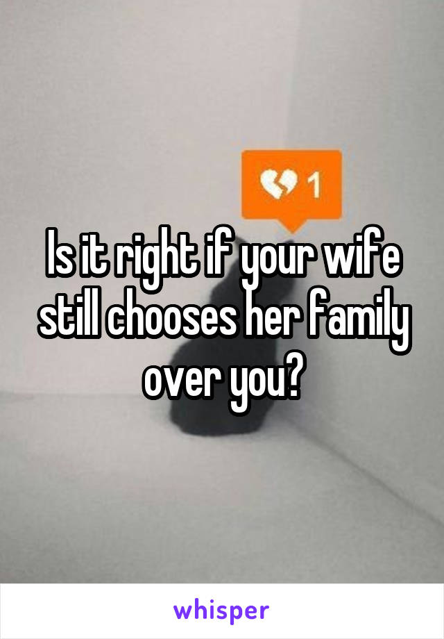 Is it right if your wife still chooses her family over you?