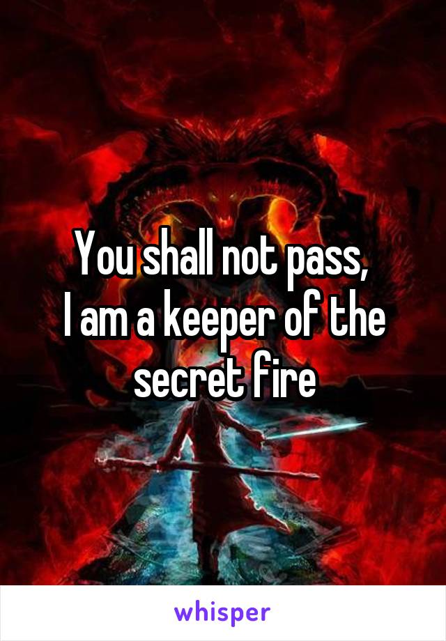 You shall not pass, 
I am a keeper of the secret fire