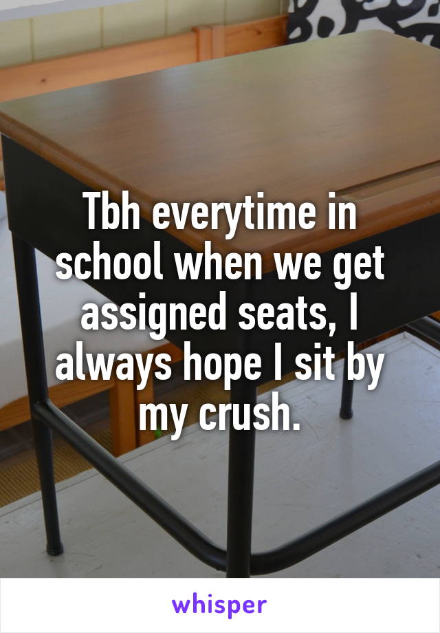 Tbh everytime in school when we get assigned seats, I always hope I sit by my crush.