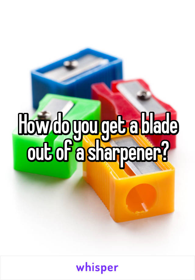 How do you get a blade out of a sharpener?