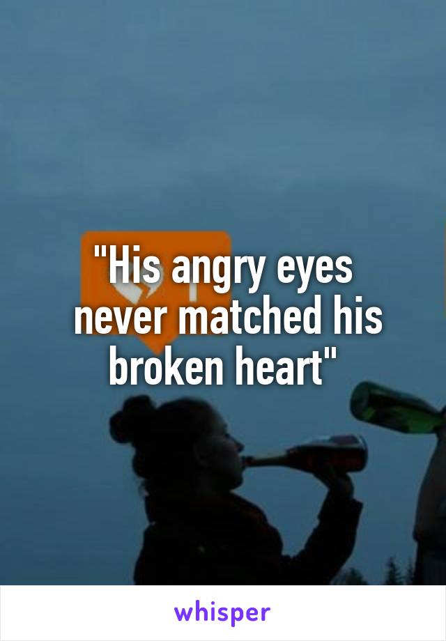 "His angry eyes
 never matched his broken heart"