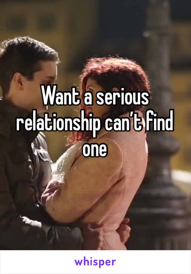 Want a serious relationship can’t find one 
