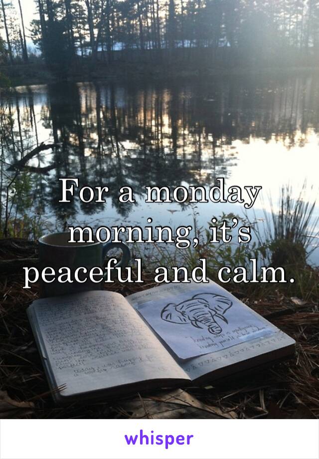 For a monday morning, it’s peaceful and calm.