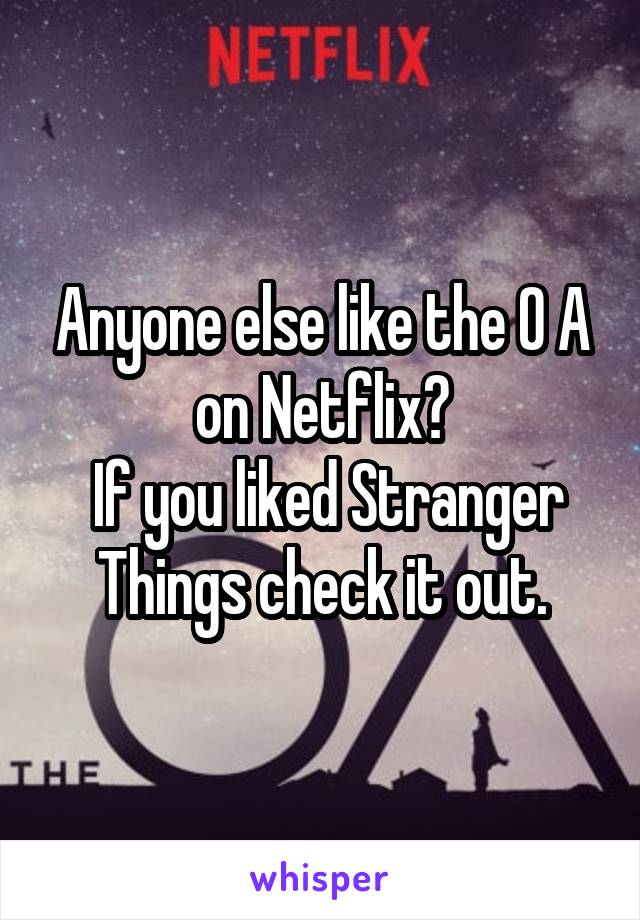 Anyone else like the O A on Netflix?
 If you liked Stranger Things check it out.