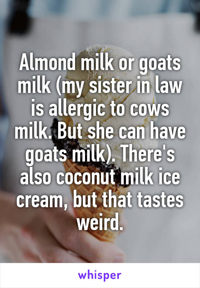 Almond milk or goats milk (my sister in law is allergic to cows milk. But she can have goats milk). There's also coconut milk ice cream, but that tastes weird.