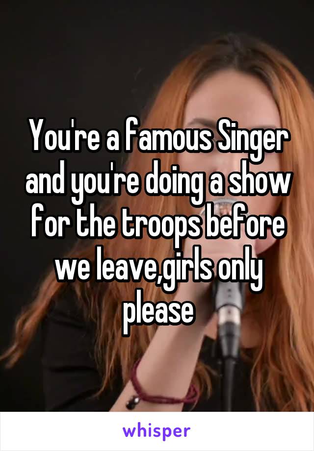 You're a famous Singer and you're doing a show for the troops before we leave,girls only please