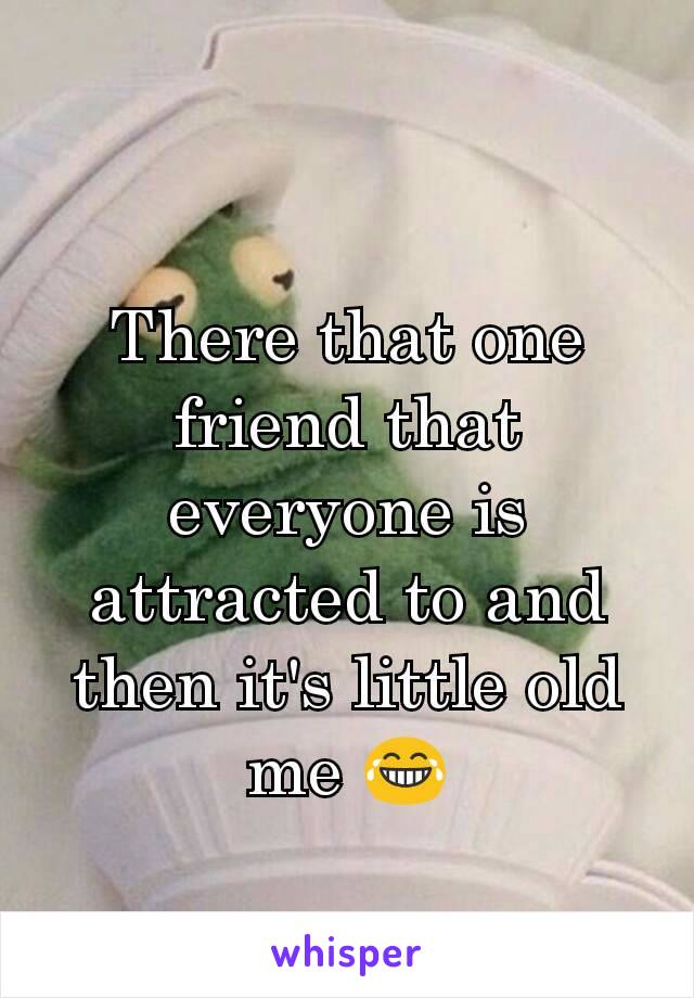 There that one friend that everyone is attracted to and then it's little old me 😂