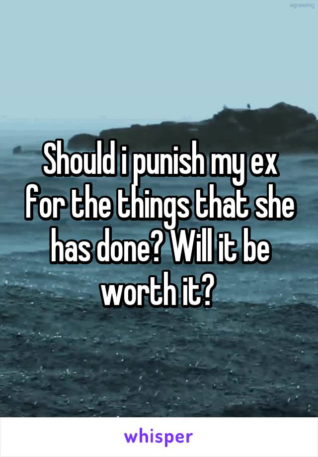 Should i punish my ex for the things that she has done? Will it be worth it? 