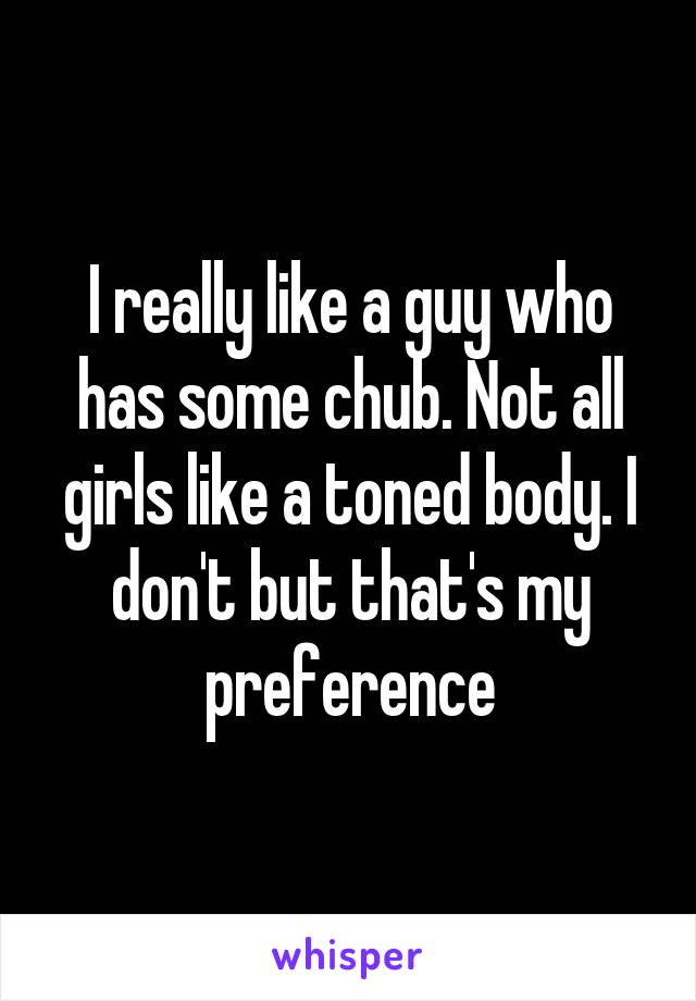 I really like a guy who has some chub. Not all girls like a toned body. I don't but that's my preference