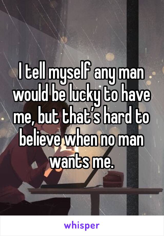 I tell myself any man would be lucky to have me, but that’s hard to believe when no man wants me. 