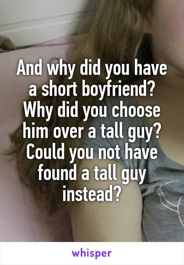 And why did you have a short boyfriend?
Why did you choose him over a tall guy?
Could you not have found a tall guy instead?