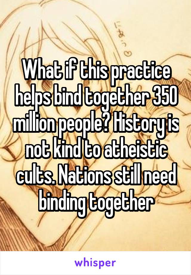 What if this practice helps bind together 350 million people? History is not kind to atheistic cults. Nations still need binding together