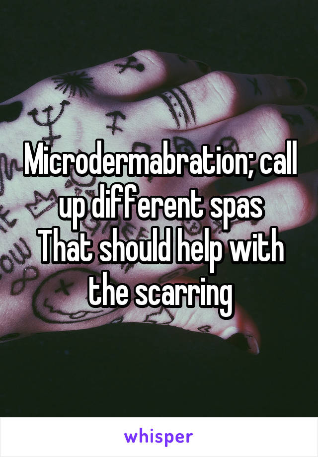 Microdermabration; call up different spas
That should help with the scarring