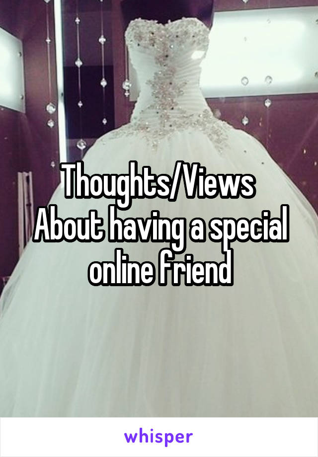 Thoughts/Views 
About having a special online friend