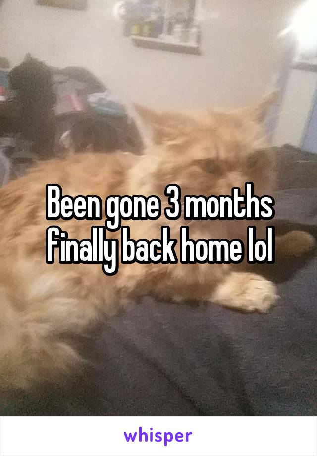 Been gone 3 months finally back home lol