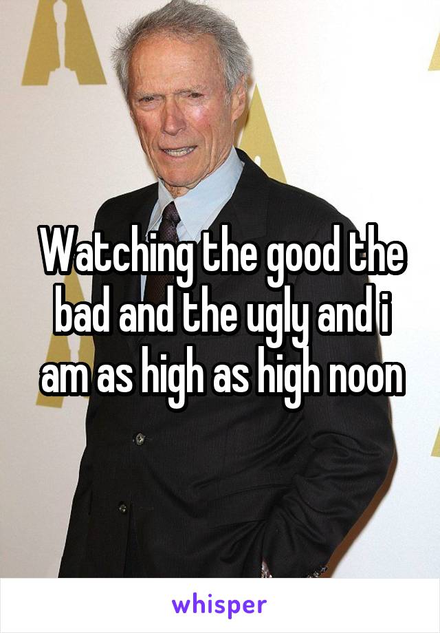 Watching the good the bad and the ugly and i am as high as high noon