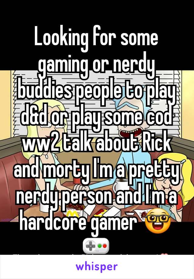 Looking for some gaming or nerdy buddies people to play d&d or play some cod ww2 talk about Rick and morty I'm a pretty nerdy person and I'm a hardcore gamer 🤓🎮
