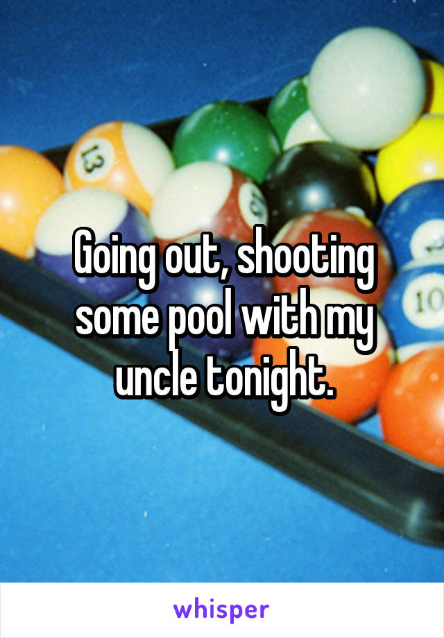 Going out, shooting some pool with my uncle tonight.