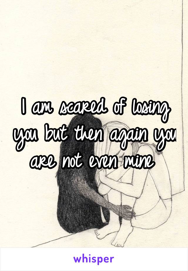 I am scared of losing you but then again you are not even mine 