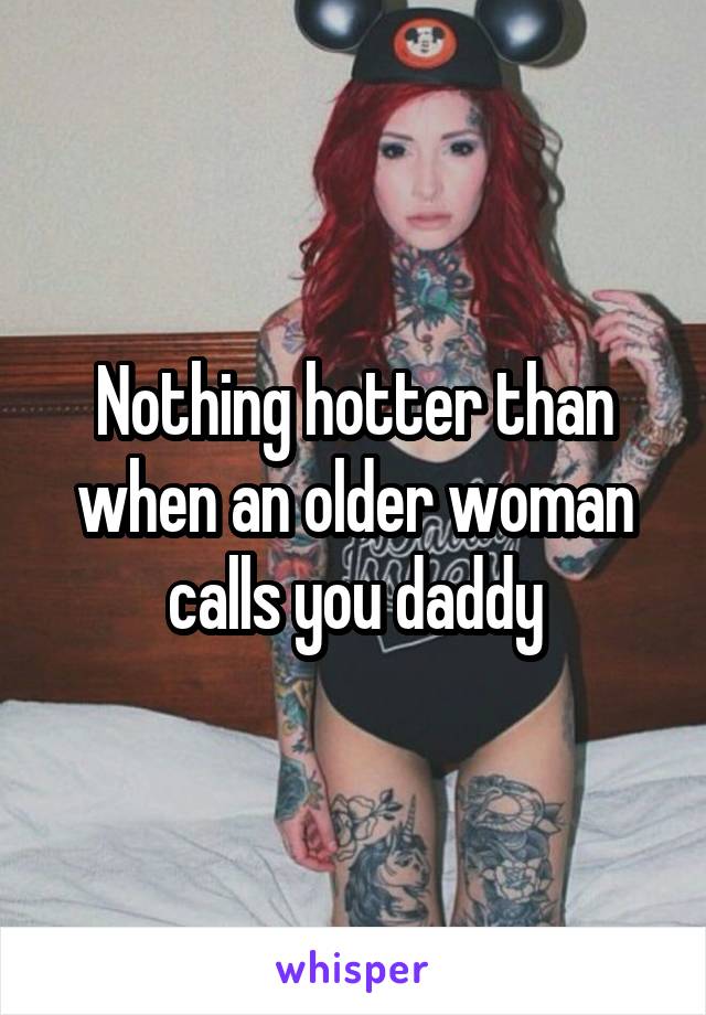 Nothing hotter than when an older woman calls you daddy