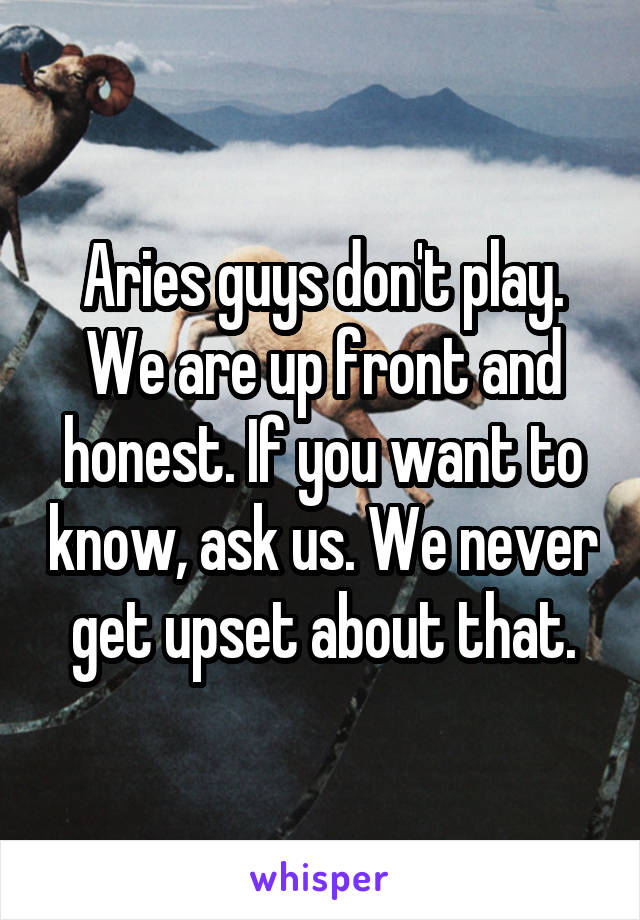 Aries guys don't play. We are up front and honest. If you want to know, ask us. We never get upset about that.