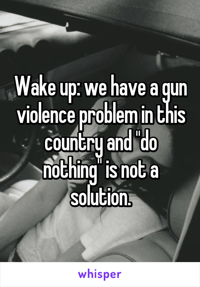 Wake up: we have a gun violence problem in this country and "do nothing" is not a solution.