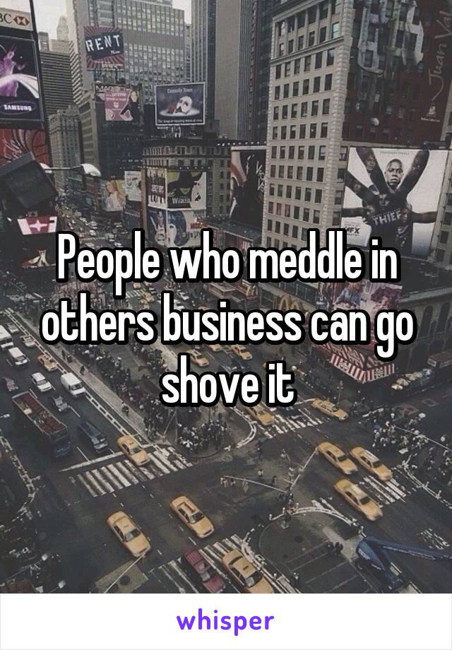 People who meddle in others business can go shove it