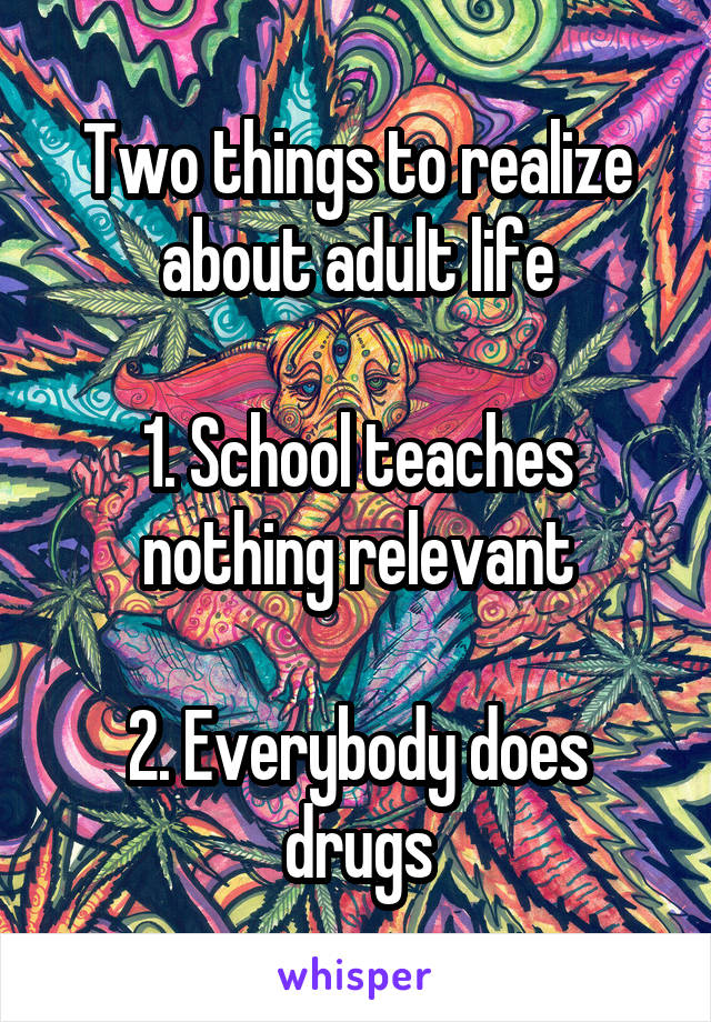 Two things to realize about adult life

1. School teaches nothing relevant

2. Everybody does drugs