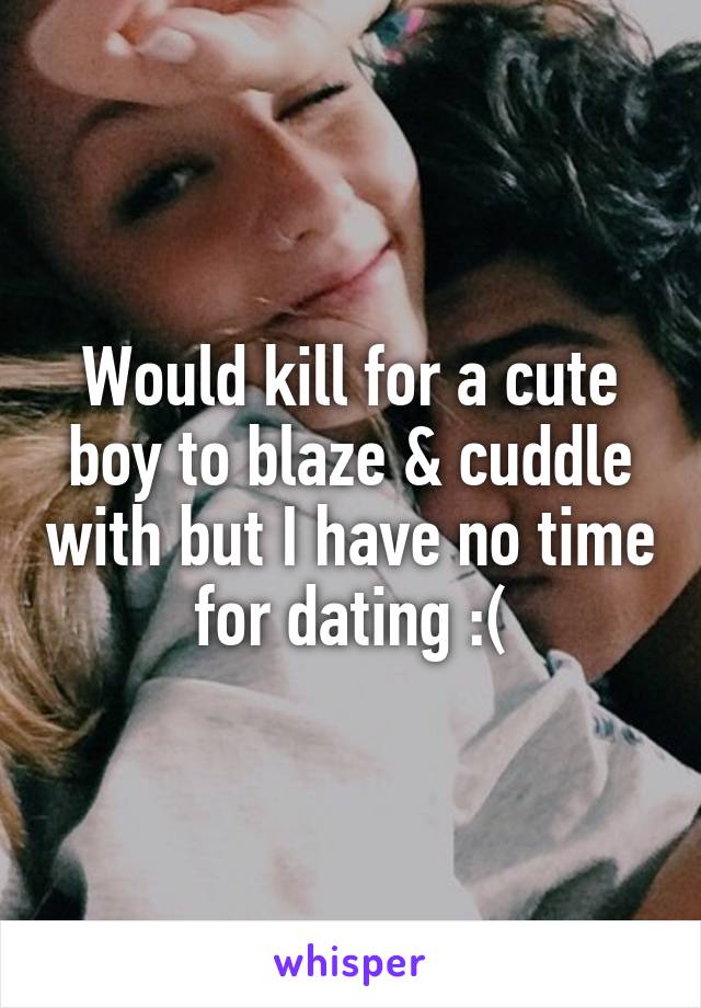 Would kill for a cute boy to blaze & cuddle with but I have no time for dating :(