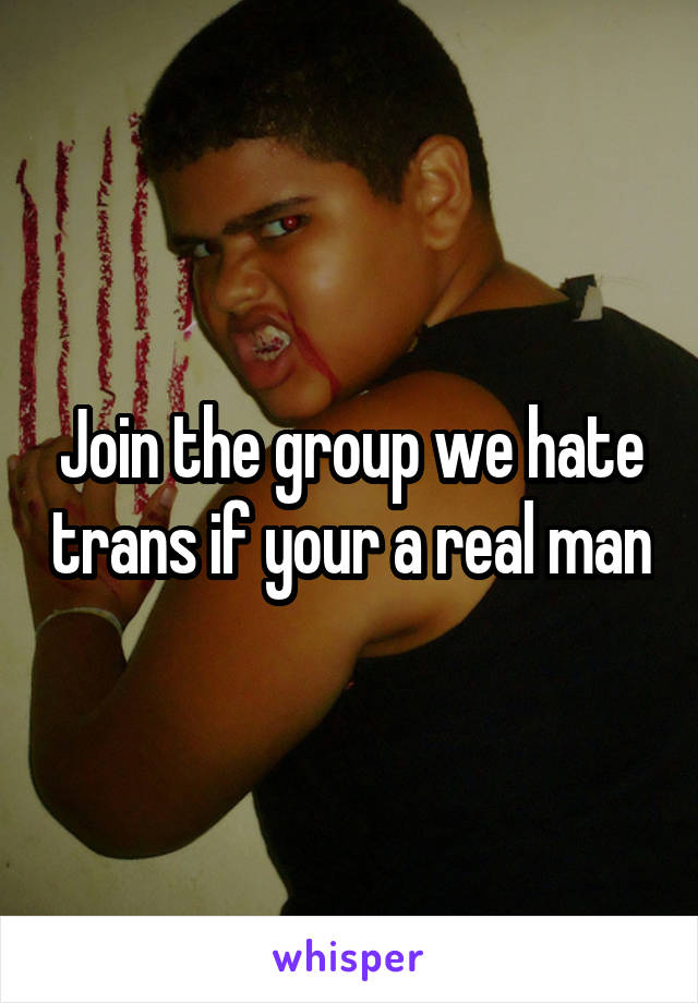 Join the group we hate trans if your a real man