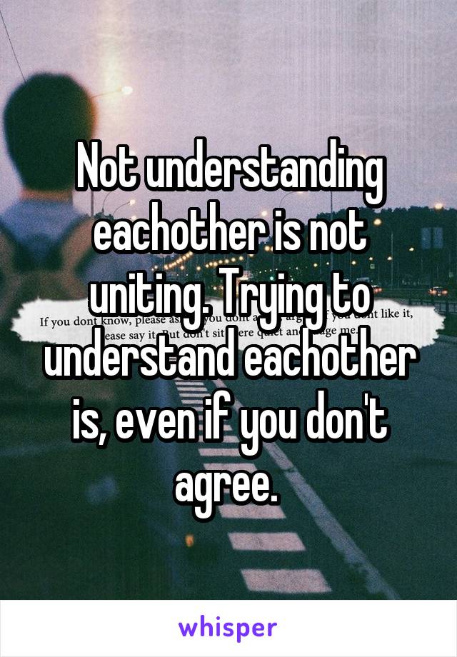 Not understanding eachother is not uniting. Trying to understand eachother is, even if you don't agree. 