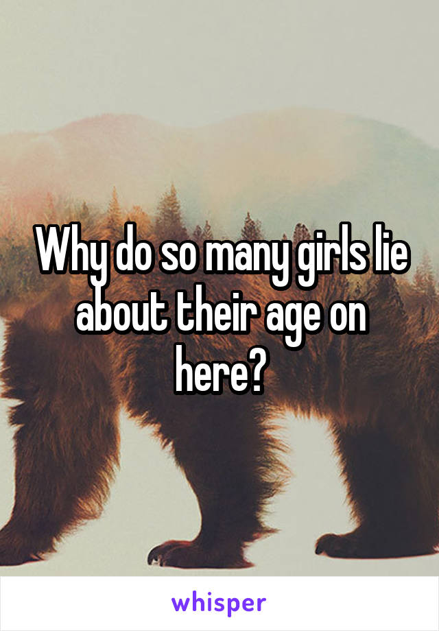 Why do so many girls lie about their age on here?