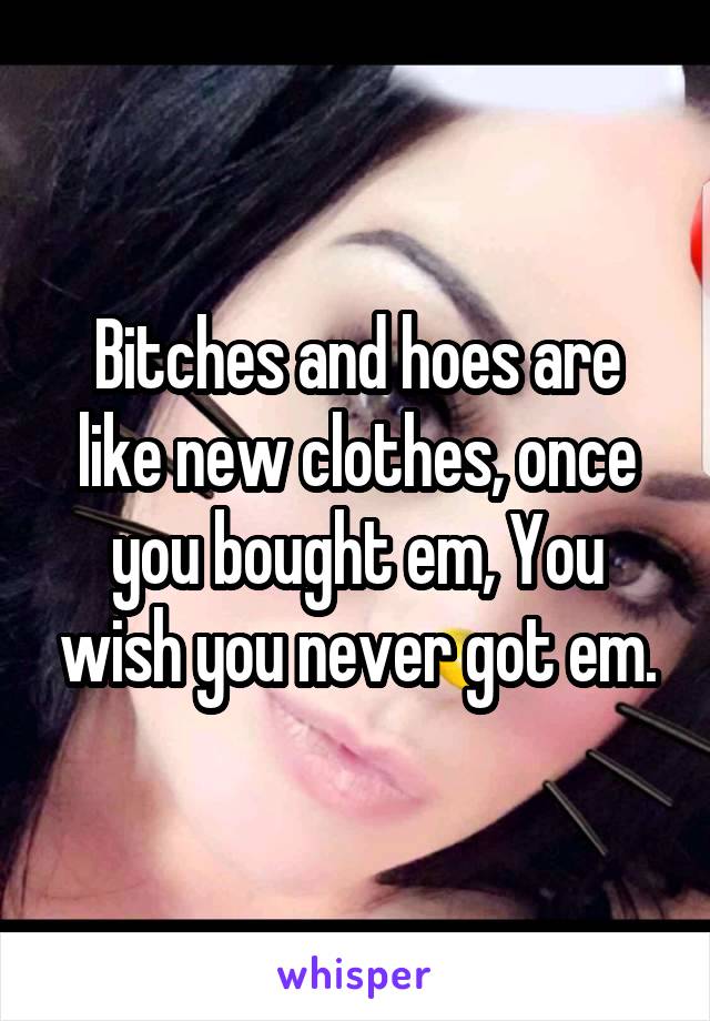 Bitches and hoes are like new clothes, once you bought em, You wish you never got em.