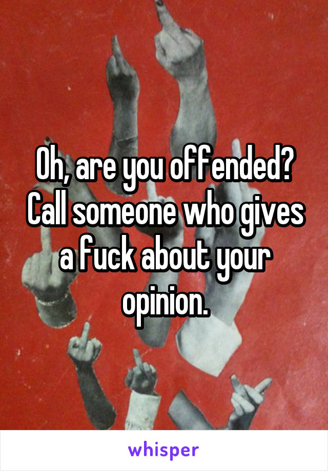 Oh, are you offended? Call someone who gives a fuck about your opinion.