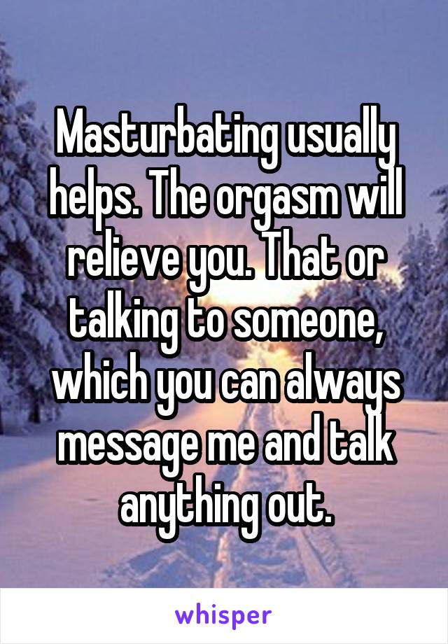 Masturbating usually helps. The orgasm will relieve you. That or talking to someone, which you can always message me and talk anything out.