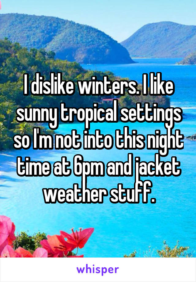 I dislike winters. I like sunny tropical settings so I'm not into this night time at 6pm and jacket weather stuff.