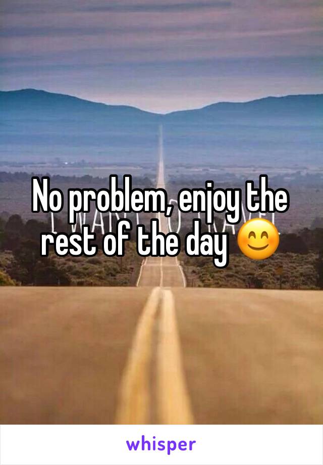 No problem, enjoy the rest of the day 😊